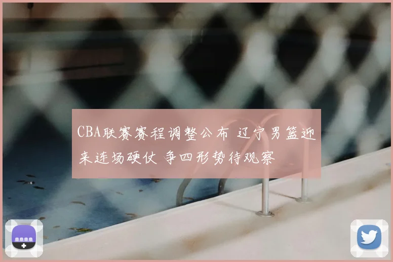 CBA联赛赛程调整公布 辽宁男篮迎来连场硬仗 争四形势待观察