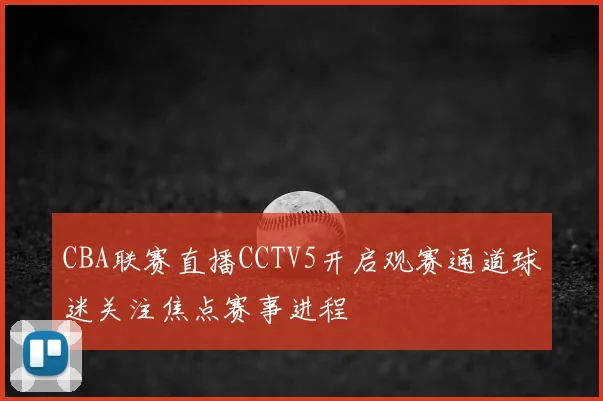 CBA联赛直播CCTV5开启观赛通道球迷关注焦点赛事进程