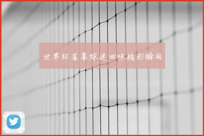 世界杯落幕球迷回味精彩瞬间