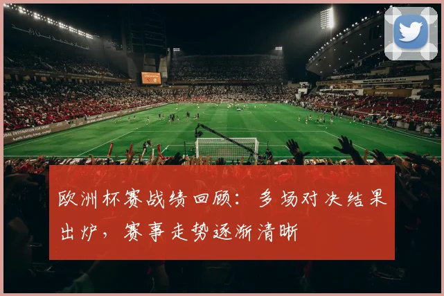 欧洲杯赛战绩回顾：多场对决结果出炉，赛事走势逐渐清晰