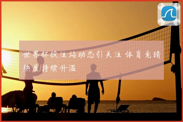 世界杯投注站动态引关注 体育竞猜热度持续升温