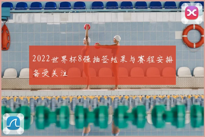 2022世界杯8强抽签结果与赛程安排备受关注