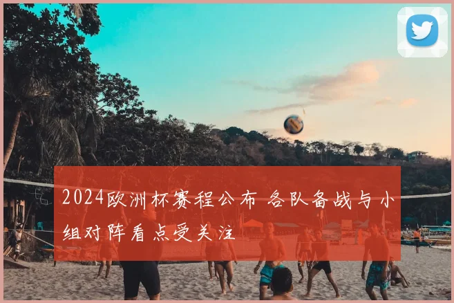 2024欧洲杯赛程公布 各队备战与小组对阵看点受关注