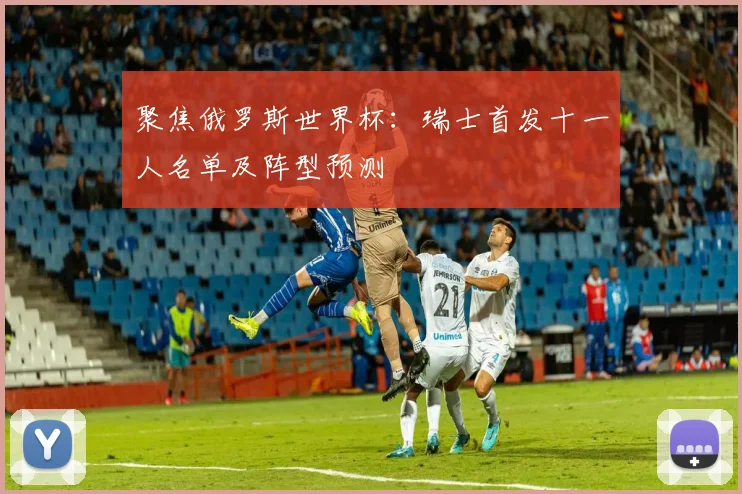 聚焦俄罗斯世界杯：瑞士首发十一人名单及阵型预测