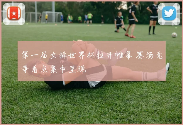 第一届女排世界杯拉开帷幕 赛场竞争看点集中呈现