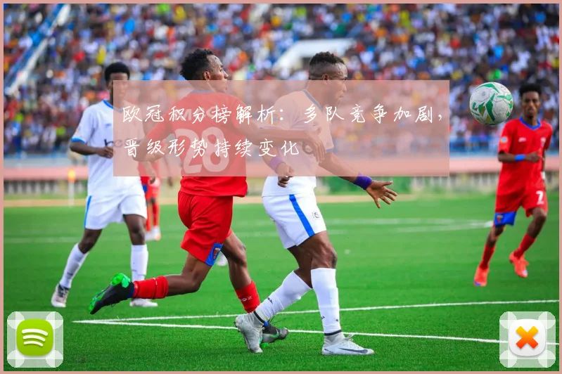 欧冠积分榜解析：多队竞争加剧，晋级形势持续变化