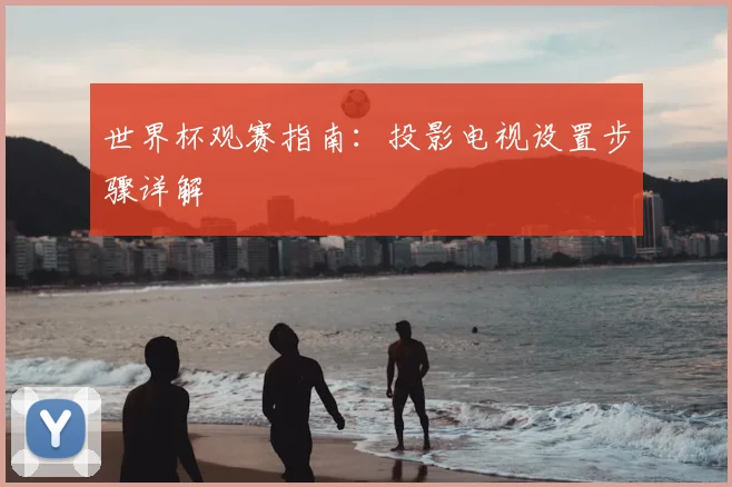 世界杯观赛指南：投影电视设置步骤详解