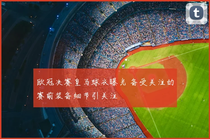 欧冠决赛皇马球衣曝光 备受关注的赛前装备细节引关注