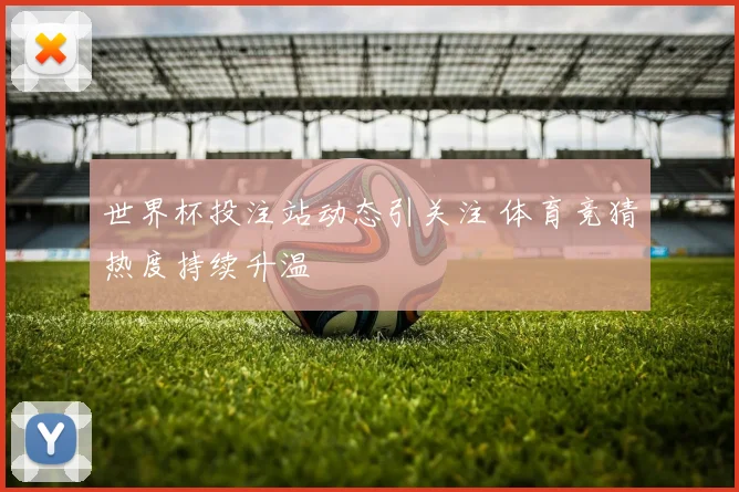 世界杯投注站动态引关注 体育竞猜热度持续升温