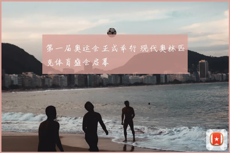 第一届奥运会正式举行 现代奥林匹克体育盛会启幕
