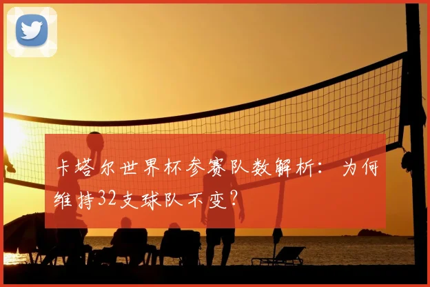 卡塔尔世界杯参赛队数解析：为何维持32支球队不变？
