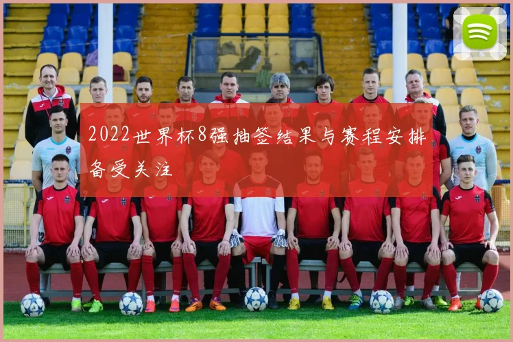 2022世界杯8强抽签结果与赛程安排备受关注