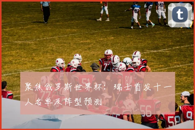 聚焦俄罗斯世界杯：瑞士首发十一人名单及阵型预测