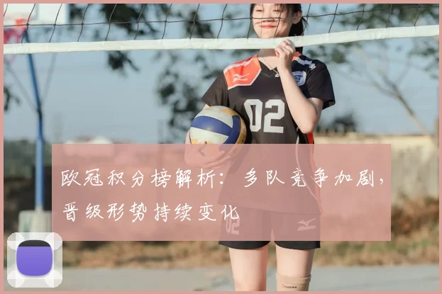 欧冠积分榜解析：多队竞争加剧，晋级形势持续变化