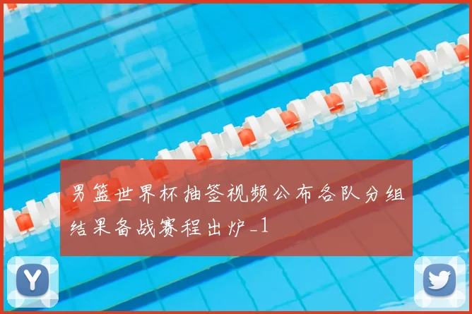 男篮世界杯抽签视频公布各队分组结果备战赛程出炉_1