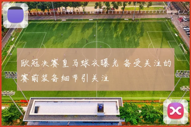 欧冠决赛皇马球衣曝光 备受关注的赛前装备细节引关注