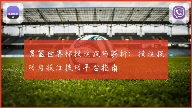 男篮世界杯投注技巧解析：投注技巧与投注技巧平台指南