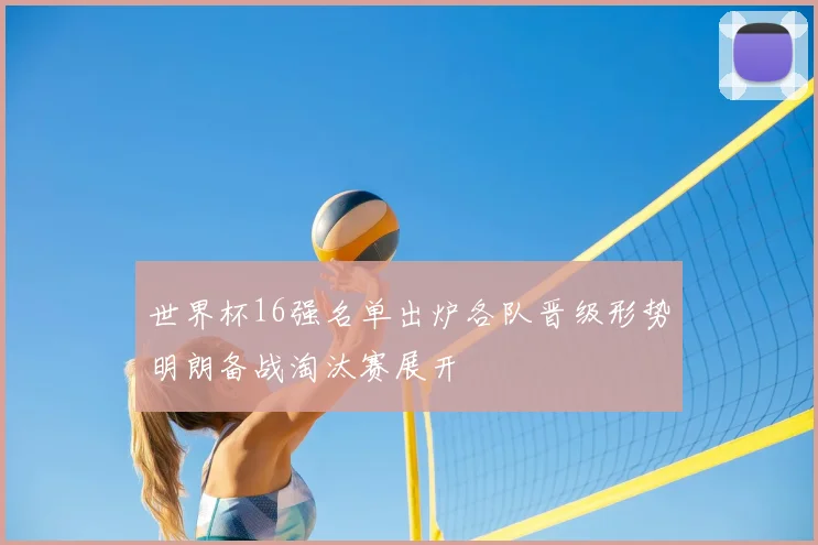 世界杯16强名单出炉各队晋级形势明朗备战淘汰赛展开