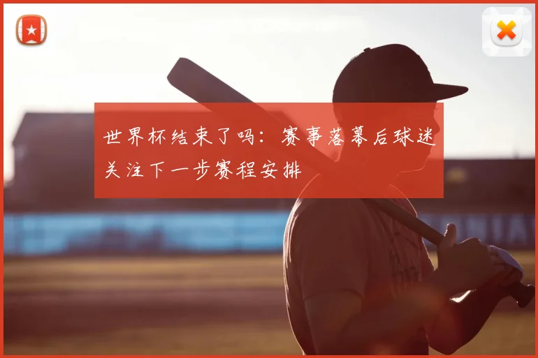 世界杯结束了吗：赛事落幕后球迷关注下一步赛程安排