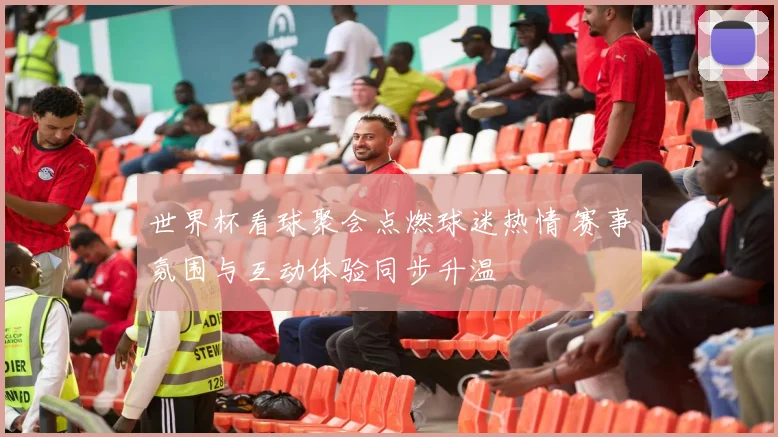 世界杯看球聚会点燃球迷热情 赛事氛围与互动体验同步升温