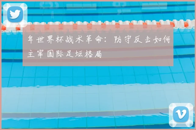 年世界杯战术革命:防守反击如何主宰国际足坛格局