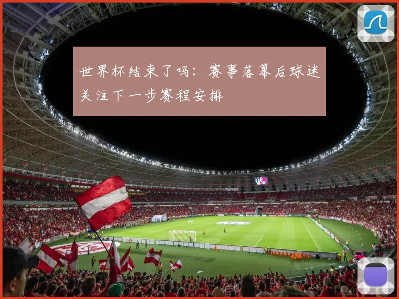 世界杯结束了吗：赛事落幕后球迷关注下一步赛程安排