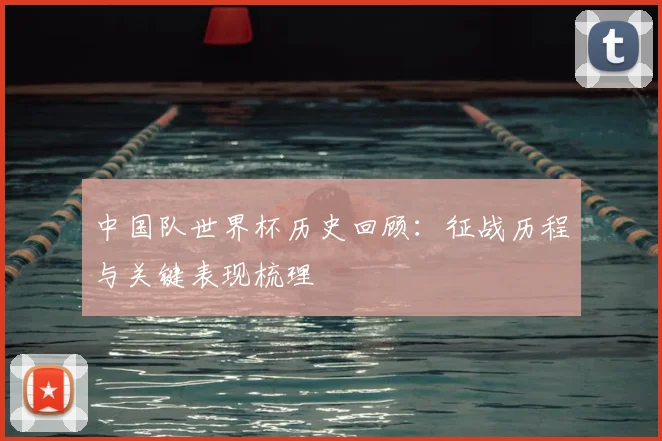 中国队世界杯历史回顾：征战历程与关键表现梳理