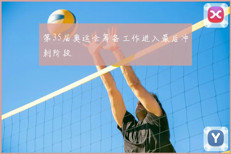 第35届奥运会筹备工作进入最后冲刺阶段