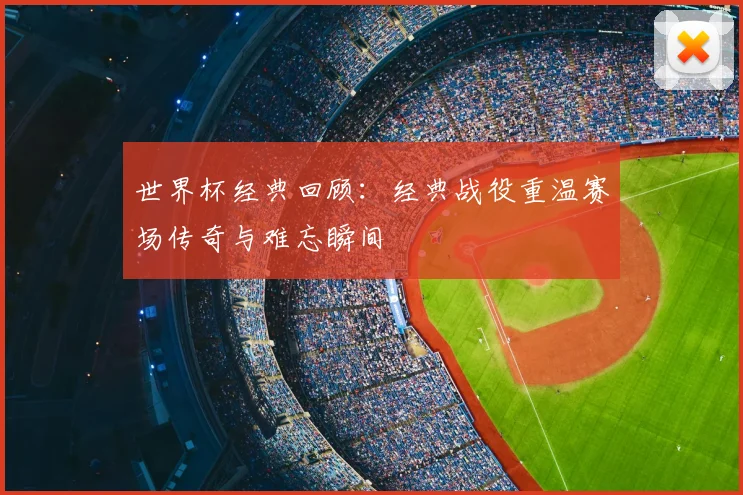 世界杯经典回顾：经典战役重温赛场传奇与难忘瞬间