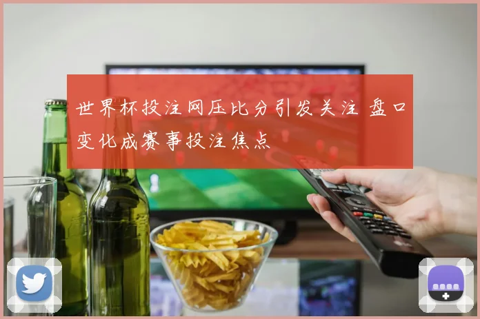 世界杯投注网压比分引发关注 盘口变化成赛事投注焦点