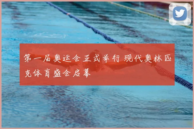 第一届奥运会正式举行 现代奥林匹克体育盛会启幕