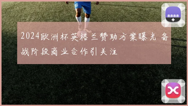 2024欧洲杯英格兰赞助方案曝光 备战阶段商业合作引关注