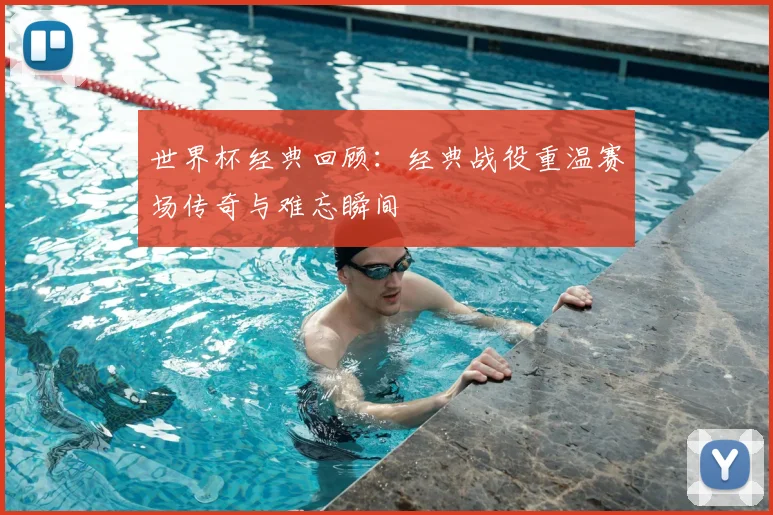 世界杯经典回顾：经典战役重温赛场传奇与难忘瞬间