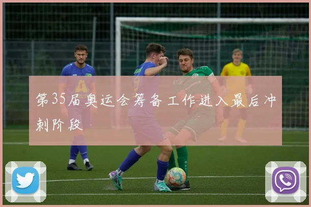第35届奥运会筹备工作进入最后冲刺阶段