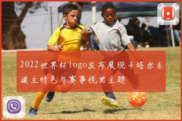 2022世界杯logo发布展现卡塔尔东道主特色与赛事视觉主题