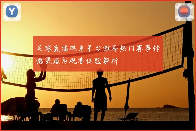 足球直播观看平台推荐热门赛事转播渠道与观赛体验解析