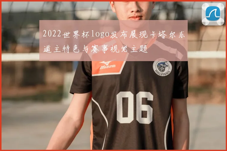 2022世界杯logo发布展现卡塔尔东道主特色与赛事视觉主题