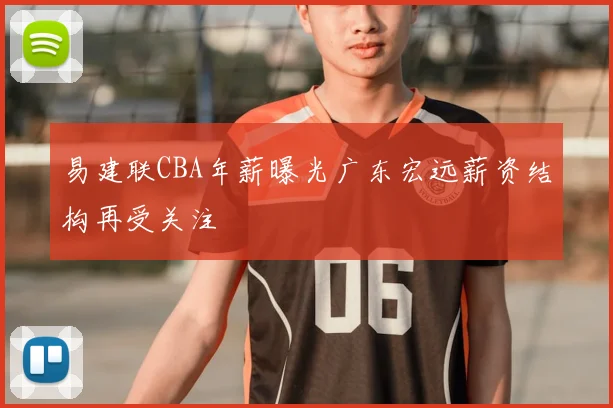 易建联CBA年薪曝光广东宏远薪资结构再受关注