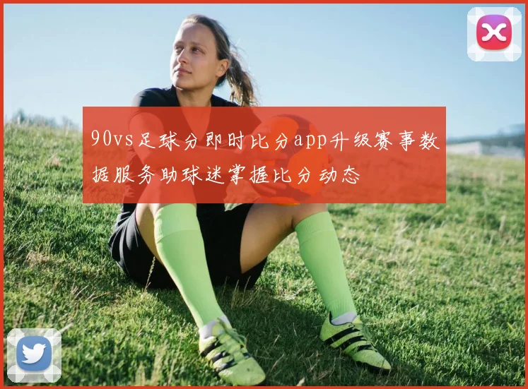 90vs足球分即时比分app升级赛事数据服务助球迷掌握比分动态