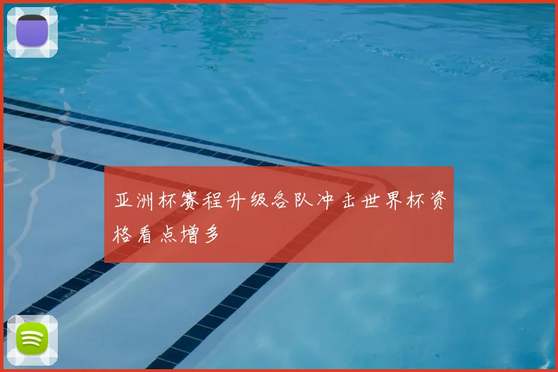 亚洲杯赛程升级各队冲击世界杯资格看点增多
