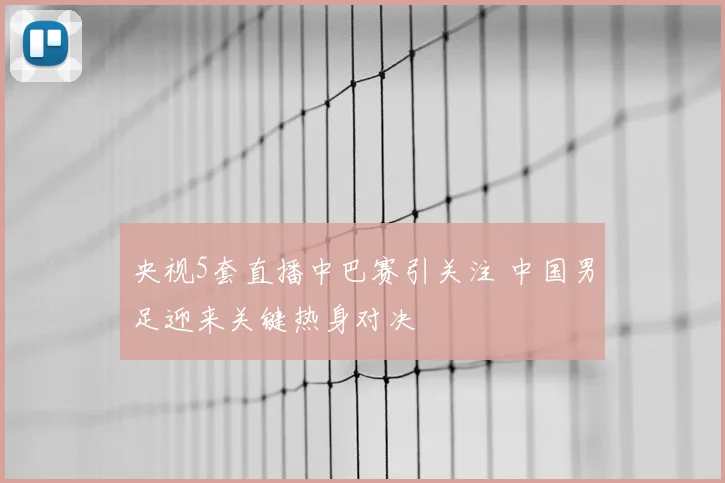 央视5套直播中巴赛引关注 中国男足迎来关键热身对决