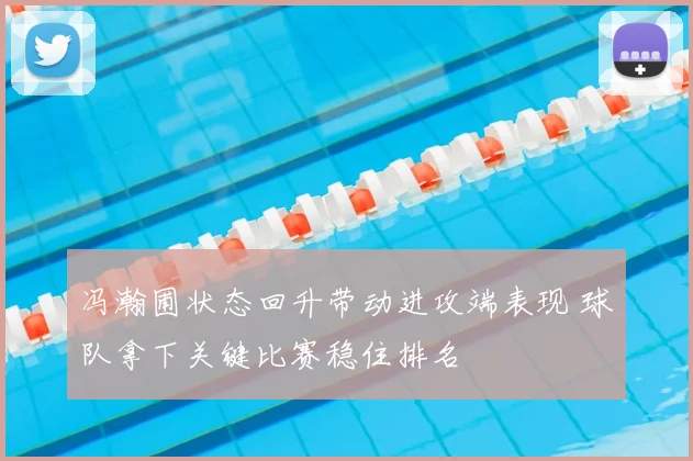 冯瀚圃状态回升带动进攻端表现 球队拿下关键比赛稳住排名
