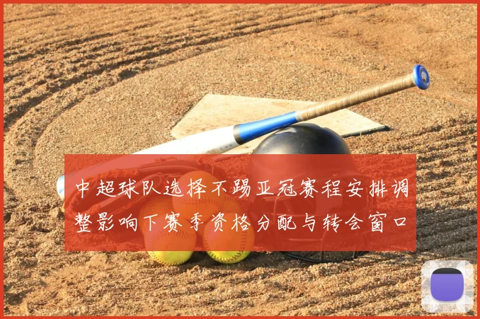 中超球队选择不踢亚冠赛程安排调整影响下赛季资格分配与转会窗口规划