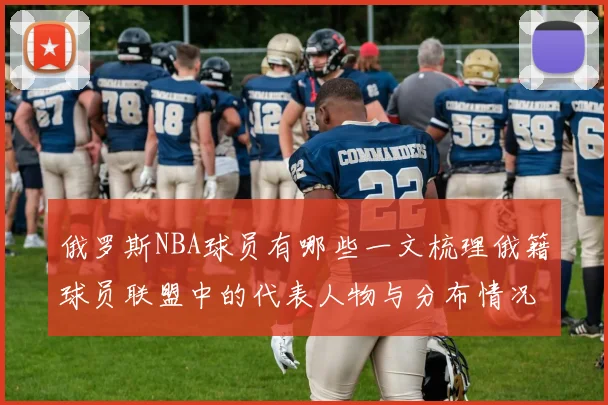 俄罗斯NBA球员有哪些一文梳理俄籍球员联盟中的代表人物与分布情况