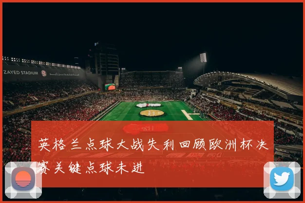 英格兰点球大战失利回顾欧洲杯决赛关键点球未进