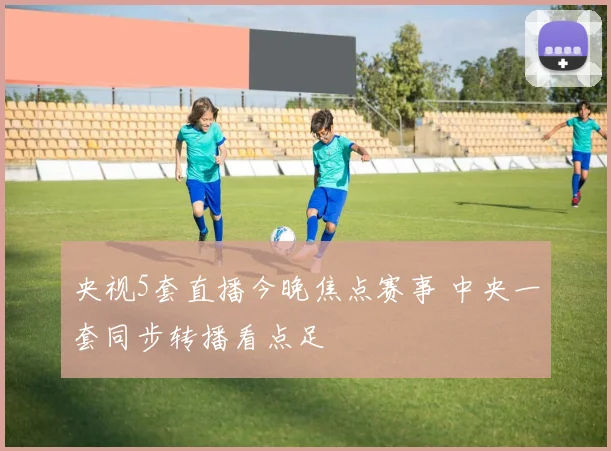 央视5套直播今晚焦点赛事 中央一套同步转播看点足