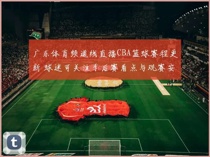 广东体育频道线直播CBA篮球赛程更新 球迷可关注季后赛看点与观赛安排