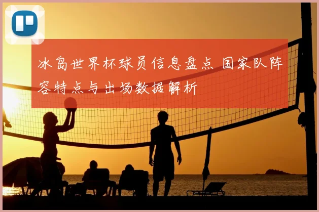 冰岛世界杯球员信息盘点 国家队阵容特点与出场数据解析