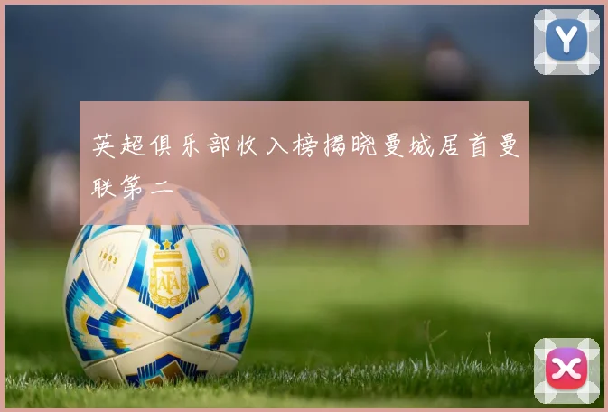 英超俱乐部收入榜揭晓曼城居首曼联第二