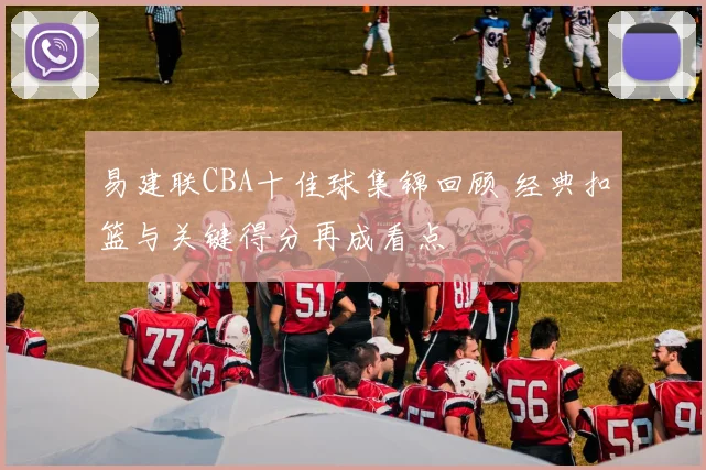 易建联CBA十佳球集锦回顾 经典扣篮与关键得分再成看点